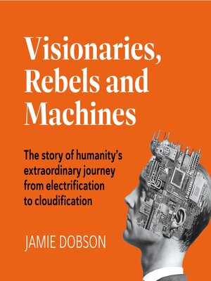 cover image of Visionaries, Rebels and Machines--The story of humanity's extraordinary journey from electrification to cloudification (Unabridged)